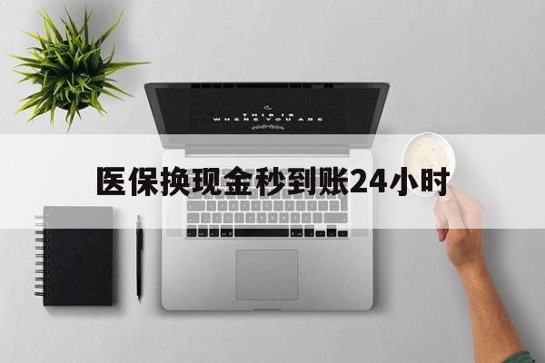 秦皇岛医保换现金秒到账24小时(医保变现金)