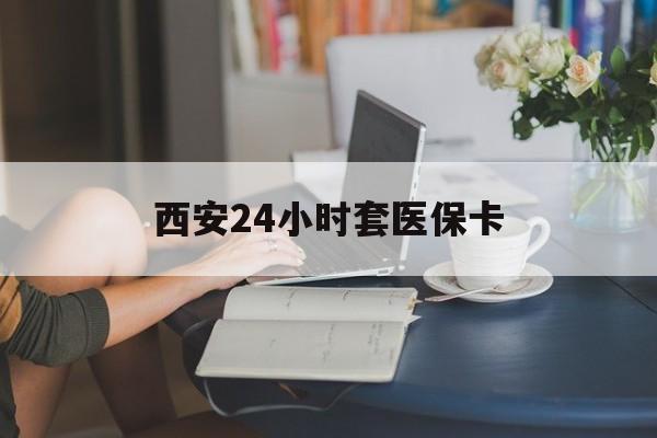 秦皇岛西安24小时套医保卡(西安刷医保)