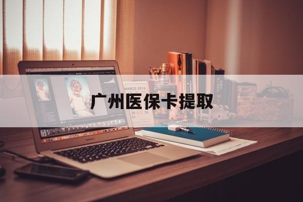 秦皇岛广州医保卡提取(广州医保卡提取方法)