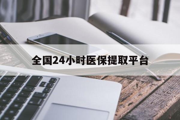 秦皇岛全国24小时医保提取平台(全国24小时医保提取平台有哪些)