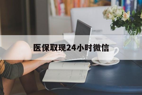 秦皇岛医保取现24小时微信(医保取现24小时微信联系方式)
