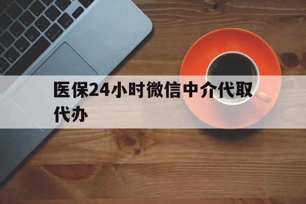 秦皇岛医保24小时微信中介代取代办(医保24小时微信中介代取代办可靠吗)