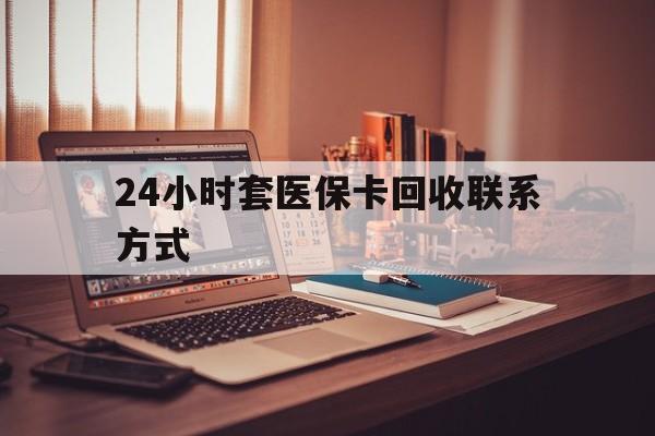 秦皇岛24小时套医保卡回收联系方式(24小时套医保卡回收联系方式中介)