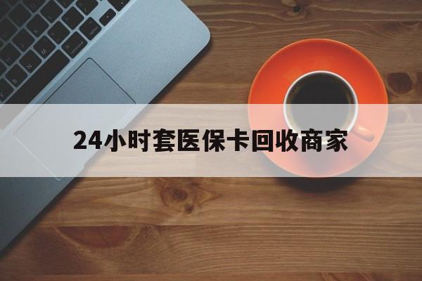 秦皇岛24小时套医保卡回收商家(医保卡刷药回收群)