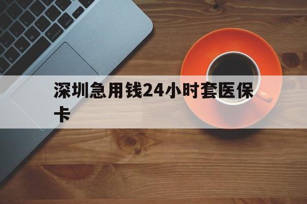 秦皇岛深圳急用钱24小时套医保卡(深圳在线套医保卡联系方式)