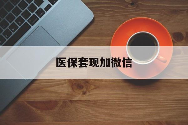 秦皇岛医保套现加微信(医保套现微信中介)