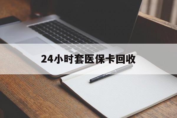 秦皇岛24小时套医保卡回收(高价回收医保卡)