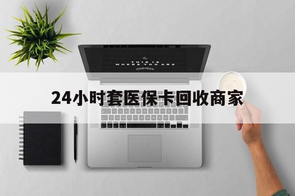 秦皇岛24小时套医保卡回收商家(医保取现24小时微信)