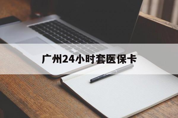 秦皇岛广州24小时套医保卡(广州收医保卡)