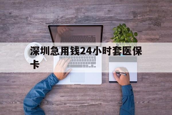 秦皇岛深圳急用钱24小时套医保卡(深圳医保24小时在线咨询)