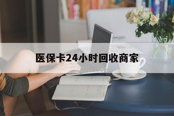秦皇岛医保卡24小时回收商家(高价回收医保卡联系方式)