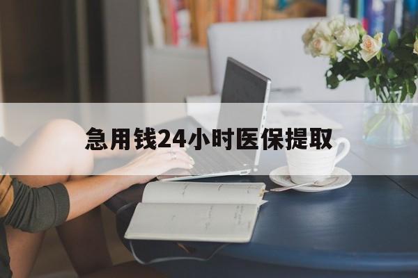 秦皇岛急用钱24小时医保提取(24小时医保取现回收)