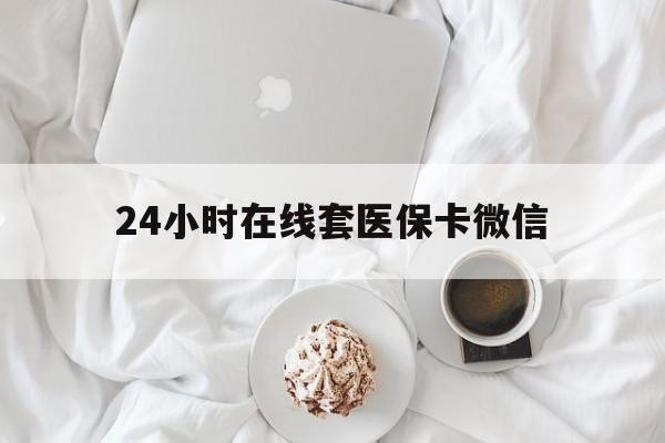 秦皇岛24小时在线套医保卡微信(24小时在线套医保卡微信能用吗)