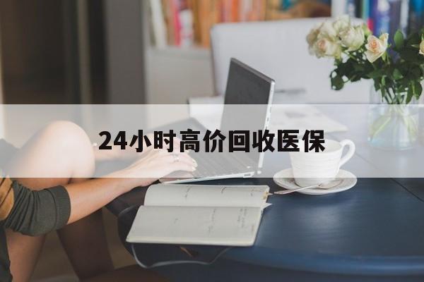 秦皇岛24小时高价回收医保(24小时高价回收医保小额)