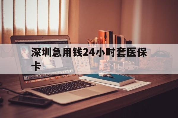 秦皇岛深圳急用钱24小时套医保卡(深圳急用钱套医保卡联系方式)
