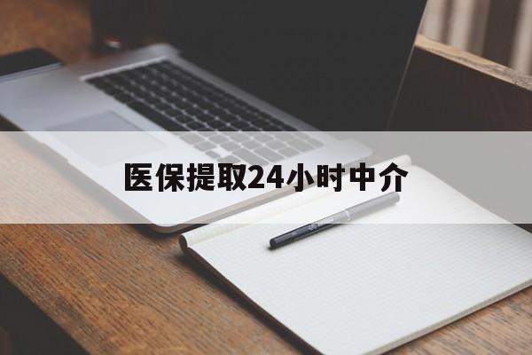 秦皇岛医保提取24小时中介(医保提取24小时中介代办)