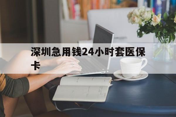 秦皇岛深圳急用钱24小时套医保卡(深圳医保卡提取现金方法)