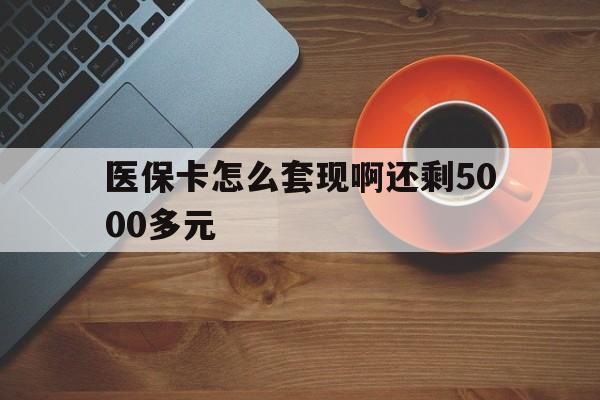 秦皇岛医保卡怎么套现啊还剩5000多元(医保卡咋套现)