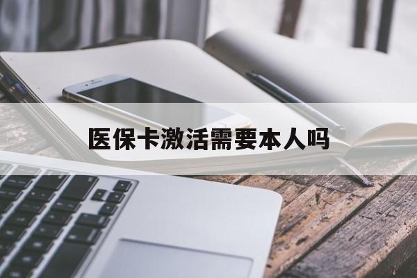 秦皇岛医保卡激活需要本人吗(医保卡激活开通需不需要本人去)